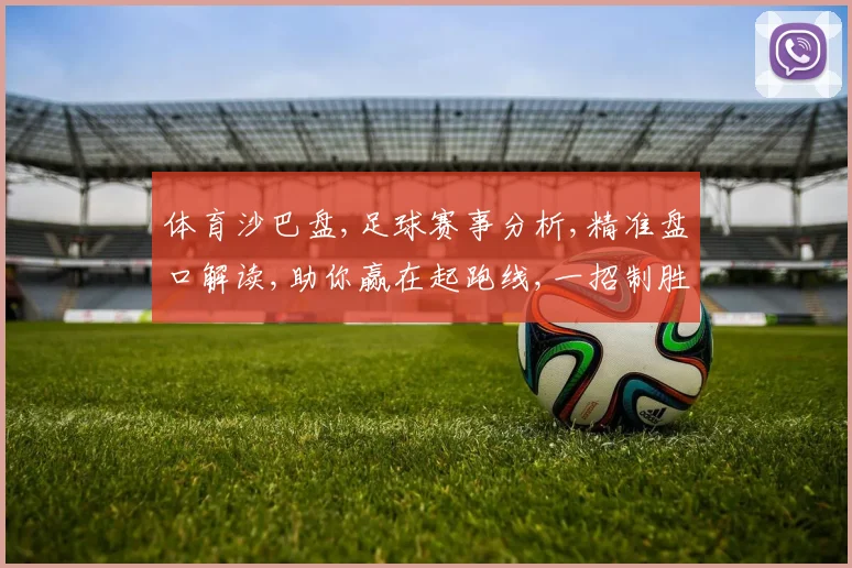 体育沙巴盘,足球赛事分析,精准盘口解读,助你赢在起跑线,一招制胜