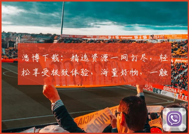 浩博下载：精选资源一网打尽，轻松享受极致体验，海量好物，一触即达