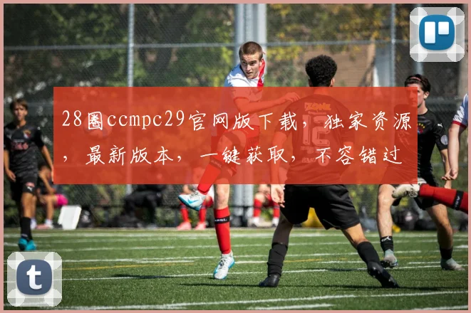 28圈ccmpc29官网版下载，独家资源，最新版本，一键获取，不容错过